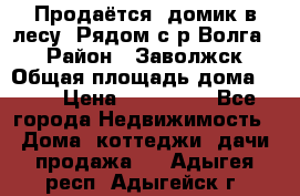 Продаётся  домик в лесу. Рядом с р.Волга.  › Район ­ Заволжск › Общая площадь дома ­ 69 › Цена ­ 200 000 - Все города Недвижимость » Дома, коттеджи, дачи продажа   . Адыгея респ.,Адыгейск г.